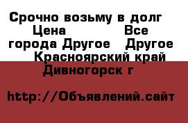 Срочно возьму в долг › Цена ­ 50 000 - Все города Другое » Другое   . Красноярский край,Дивногорск г.